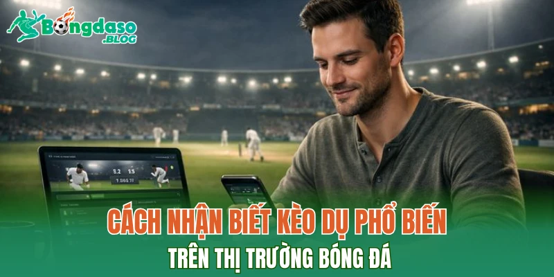 Cách nhận biết kèo dụ phổ biến trên thị trường bóng đá