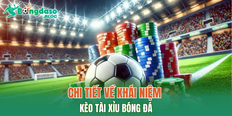 Chi tiết về khái niệm kèo tài xỉu bóng đá