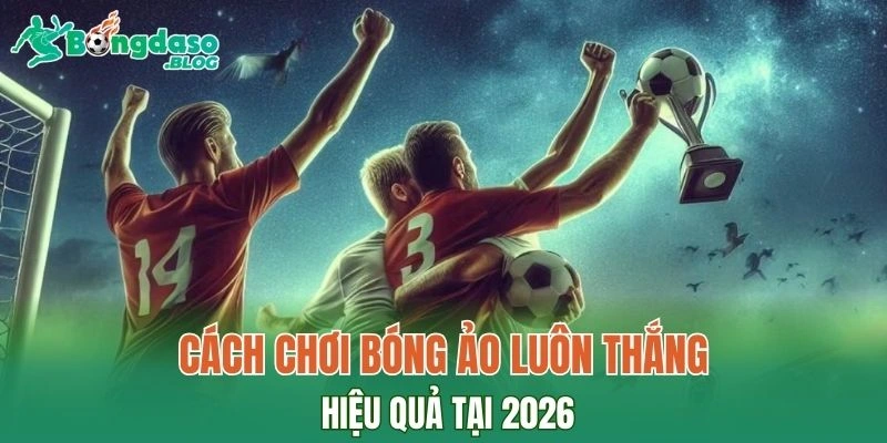 Tìm hiểu cách chơi bóng ảo luôn thắng hiệu quả tại 2026